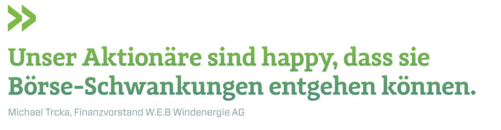 Unser Aktionäre sind happy, dass sie Börse-Schwankungen entgehen können. 
Michael Trcka, Finanzvorstand W.E.B Windenergie AG (12.06.2019) 