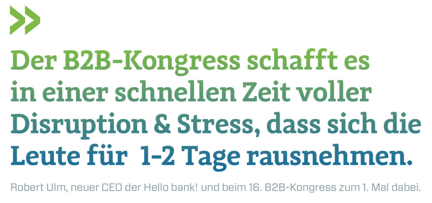 Der B2B-Kongress schafft es in einer schnellen Zeit voller Disruption & Stress, dass sich die Leute für  1-2 Tage rausnehmen. 
Robert Ulm, neuer CEO der Hello bank! und beim 16. B2B-Kongress zum 1. Mal dabei.