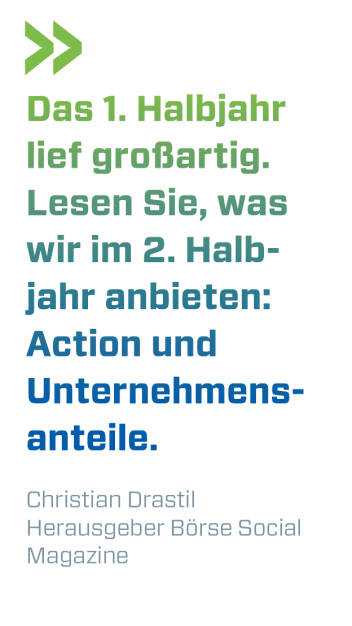 Das 1. Halbjahr lief großartig. Lesen Sie, was wir im 2. Halbjahr anbieten: Action und Unternehmensanteile. 
Christian Drastil, Herausgeber Börse Social Magazine  (11.07.2019) 