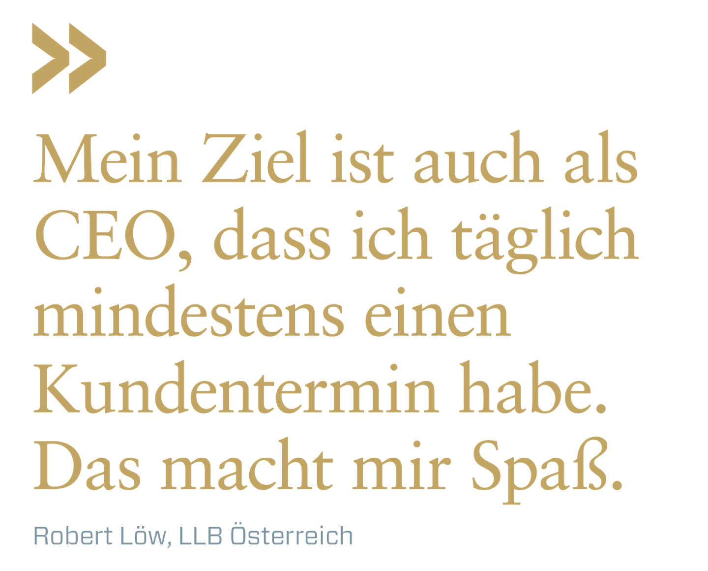 Mein Ziel ist auch als CEO, dass ich täglich mindestens einen Kundentermin habe. Das macht mir Spaß.  
Robert Löw, LLB Österreich