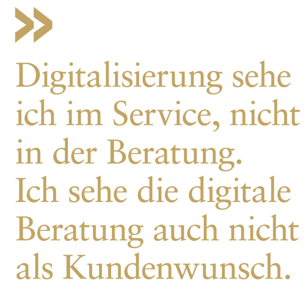 Digitalisierung sehe ich im Service, nicht in der Beratung. Ich sehe die digitale Beratung auch nicht als Kundenwunsch. 
Wilhelm Celeda (11.07.2019) 