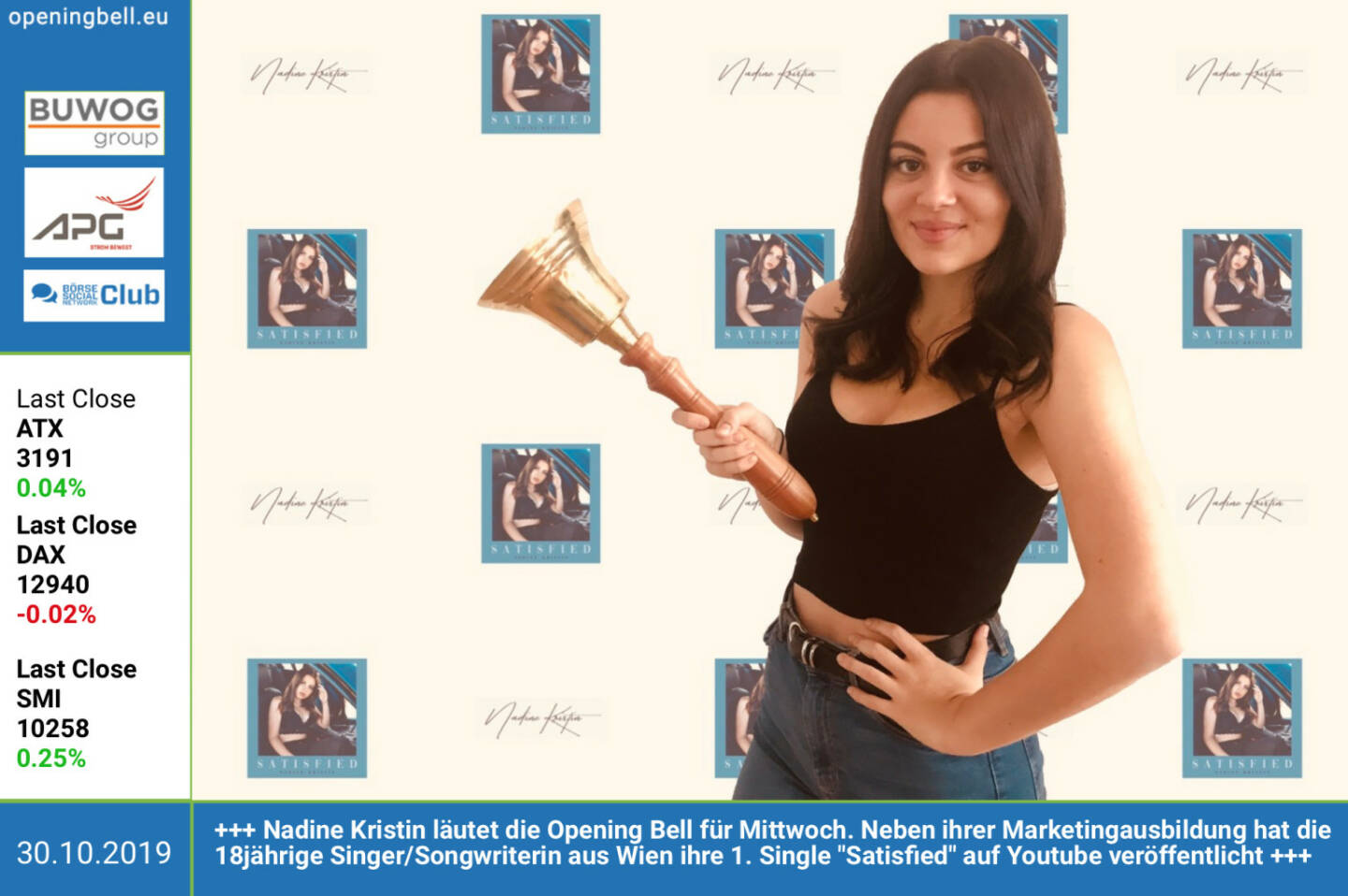 30.10.: Nadine Kristin läutet die Opening Bell für Mittwoch. Neben ihrer Marketingausbildung hat die 18jährige Singer/Songwriterin aus Wien ihre 1. Single Satisfied auf Youtube veröffentlicht https://www.youtube.com/watch?v=ehdxdSUL7lA&feature=youtu.be   https://www.instagram.com/nadine.kristin/  info@nadinekristin.com  