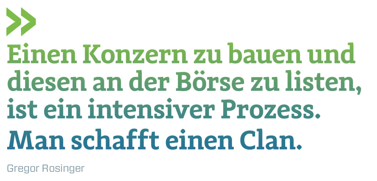 Einen Konzern zu bauen und diesen an der Börse zu listen, ist ein intensiver Prozess. Man schafft einen Clan. 
Gregor Rosinger