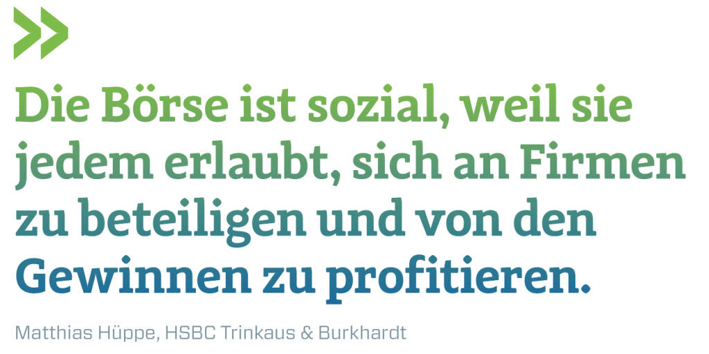 Die Börse ist sozial, weil sie jedem erlaubt, sich an Firmen zu beteiligen und von den Gewinnen zu profitieren. 
Matthias Hüppe, HSBC Trinkaus & Burkhardt (21.12.2019) 