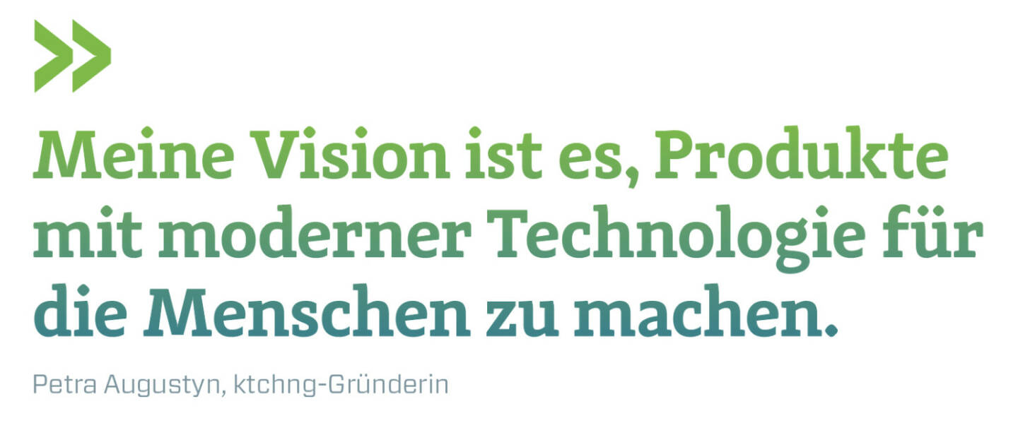 Meine Vision ist es, Produkte mit moderner Technologie für die Menschen zu machen.
Petra Augustyn, ktchng-Gründerin