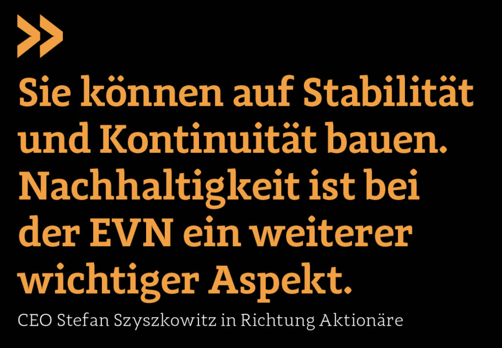 Sie können auf Stabilität und Kontinuität bauen. Nachhaltigkeit ist bei der EVN ein weiterer wichtiger Aspekt.
CEO Stefan Szyszkowitz in Richtung Aktionäre (23.01.2020) 