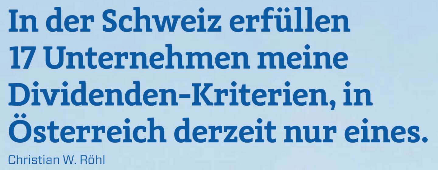 In der Schweiz erfüllen 17 Unternehmen meine Dividenden-Kriterien, in Österreich derzeit nur eines. 
Christian W. Röhl