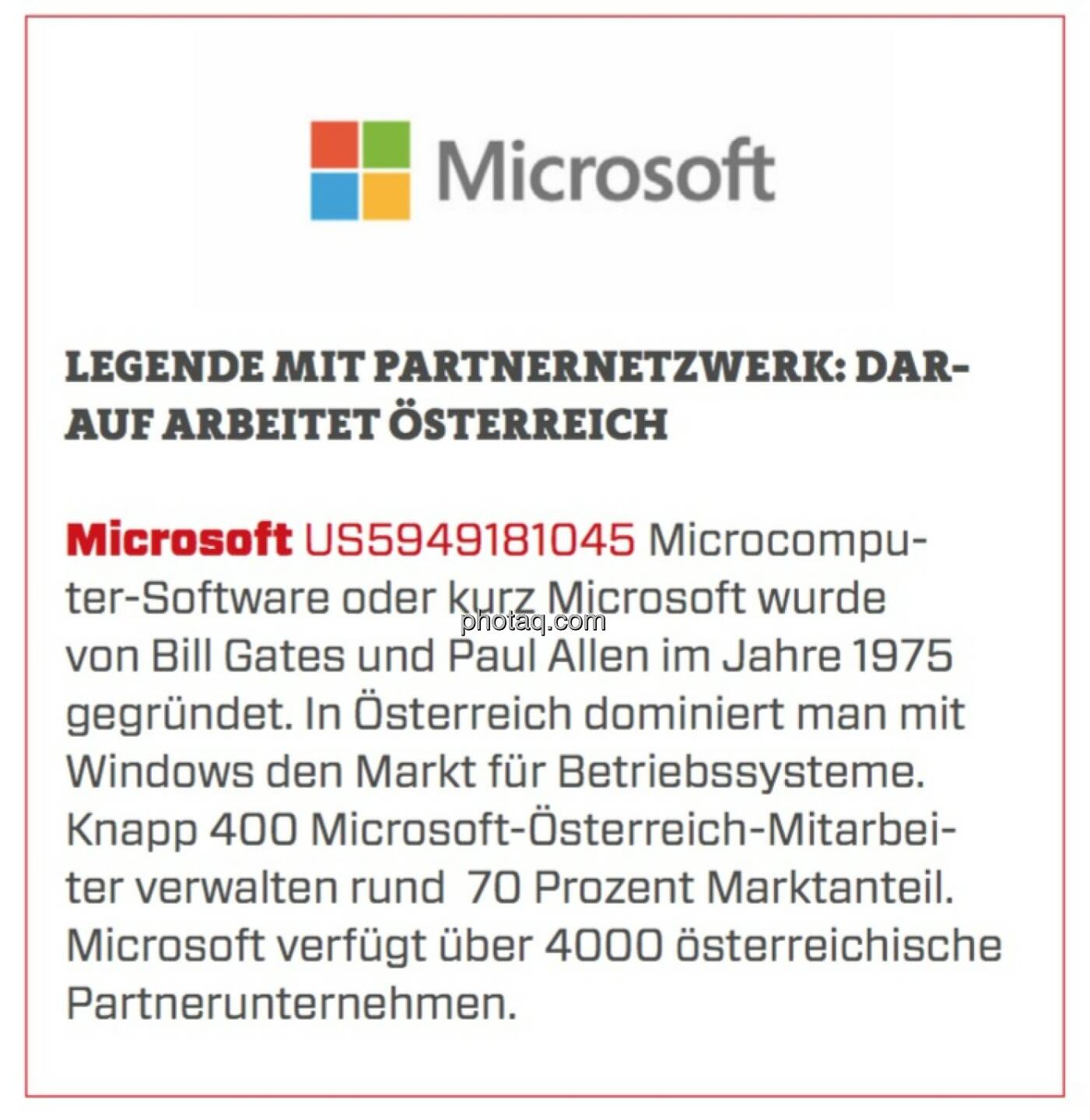 Microsoft - Legende mit Partnernetzwerk: Darauf arbeitet Österreich: Microcomputer-Software oder kurz Microsoft wurde von Bill Gates und Paul Allen im Jahre 1975 gegründet. In Österreich dominiert man mit Windows den Markt für Betriebssysteme. Knapp 400 Microsoft-Österreich-Mitarbeiter verwalten rund  70 Prozent Marktanteil. Microsoft verfügt über 4000 österreichische Partnerunternehmen.