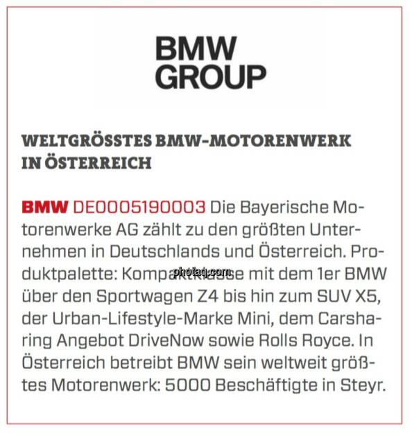 BMW - Weltgrößtes BMW-Motorenwerk in Österreich: Die Bayerische Motorenwerke AG zählt zu den größten Unternehmen in Deutschlands und Österreich. Produktpalette: Kompaktklasse mit dem 1er BMW über den Sportwagen Z4 bis hin zum SUV X5, der Urban-Lifestyle-Marke Mini, dem Carsharing Angebot DriveNow sowie Rolls Royce. In Österreich betreibt BMW sein weltweit größtes Motorenwerk: 5000 Beschäftigte in Steyr. (17.03.2020) 