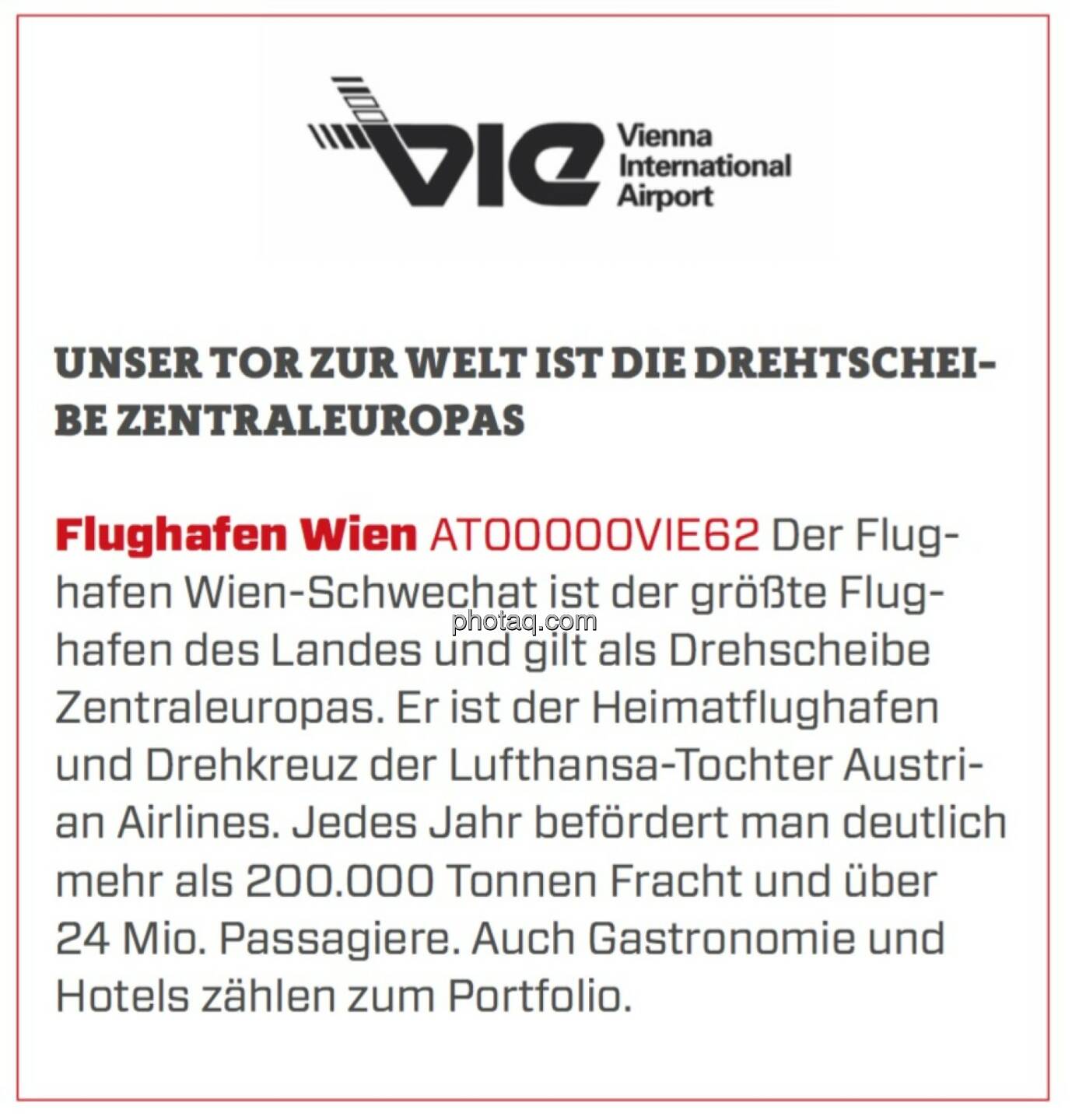 Flughafen Wien - Unser Tor zur Welt ist die Drehscheibe Zentraleuropas: Der Flughafen Wien-Schwechat ist der größte Flughafen des Landes und gilt als Drehscheibe Zentraleuropas. Er ist der Heimatflughafen und Drehkreuz der Lufthansa-Tochter Austrian Airlines. Jedes Jahr befördert man deutlich mehr als 200.000 Tonnen Fracht und über 24 Mio. Passagiere. Auch Gastronomie und Hotels zählen zum Portfolio.