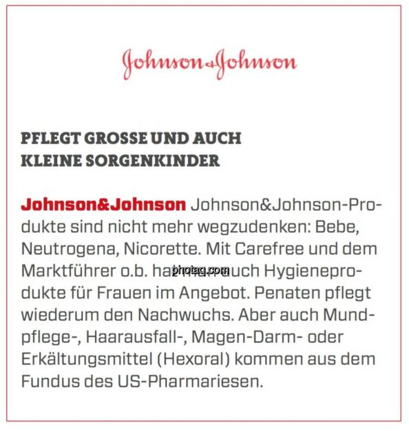 Johnson&Johnson - Pflegt große und auch kleine Sorgenkinder: Johnson&Johnson-Produkte sind nicht mehr wegzudenken: Bebe, Neutrogena, Nicorette. Mit Carefree und dem Marktführer o.b. hat man auch Hygieneprodukte für Frauen im Angebot. Penaten pflegt wiederum den Nachwuchs. Aber auch Mundpflege-, Haarausfall-, Magen-Darm- oder Erkältungsmittel (Hexoral) kommen aus dem Fundus des US-Pharmariesen. (19.03.2020) 