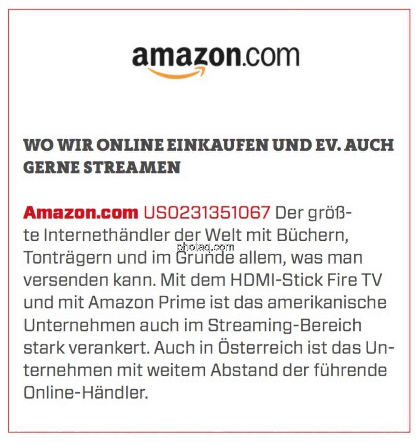 Amazon.com - Wo wir online einkaufen und ev. auch gerne streamen: Der größte Internethändler der Welt mit Büchern, Tonträgern und im Grunde allem, was man versenden kann. Mit dem HDMI-Stick Fire TV und mit Amazon Prime ist das amerikanische Unternehmen auch im Streaming-Bereich stark verankert. Auch in Österreich ist das Unternehmen mit weitem Abstand der führende Online-Händler. 