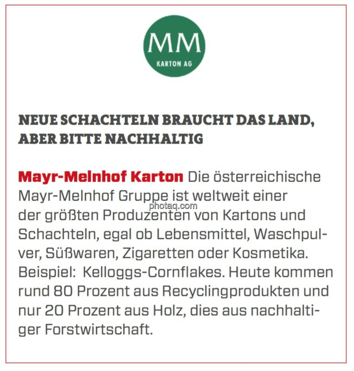 Mayr-Melnhof Karton - Neue Schachteln braucht das Land, aber bitte nachhaltig: Die österreichische Mayr-Melnhof Gruppe ist weltweit einer der größten Produzenten von Kartons und Schachteln, egal ob Lebensmittel, Waschpulver, Süßwaren, Zigaretten oder Kosmetika. Beispiel:  Kelloggs-Cornflakes. Heute kommen rund 80 Prozent aus Recyclingprodukten und nur 20 Prozent aus Holz, dies aus nachhaltiger Forstwirtschaft.