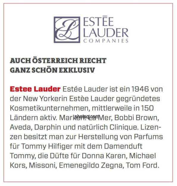 Estee Lauder - Auch Österreich riecht ganz schön exklusiv: Estée Lauder ist ein 1946 von der New Yorkerin Estèe Lauder gegründetes Kosmetikunternehmen, mittlerweile in 150 Ländern aktiv. Marken: La Mer, Bobbi Brown, Aveda, Darphin und natürlich Clinique. Lizenzen besitzt man zur Herstellung von Parfums für Tommy Hilfiger mit dem Damenduft Tommy, die Düfte für Donna Karen, Michael Kors, Missoni, Emenegildo Zegna, Tom Ford. (24.03.2020) 