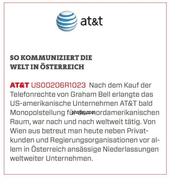 AT&T - So kommuniziert die Welt in Österreich: Nach dem Kauf der Telefonrechte von Graham Bell erlangte das US-amerikanische Unternehmen AT&T bald Monopolstellung für den nordamerikanischen Raum, war nach und nach weltweit tätig. Von Wien aus betreut man heute neben Privatkunden und Regierungsorganisationen vor allem in Österreich ansässige Niederlassungen weltweiter Unternehmen. (24.03.2020) 