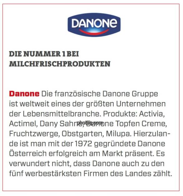 Danone - Die Nummer 1 bei Milchfrischprodukten: Die französische Danone Gruppe ist weltweit eines der größten Unternehmen der Lebensmittelbranche. Produkte: Activia, Actimel, Dany Sahne, Danone Topfen Creme, Fruchtzwerge, Obstgarten, Milupa. Hierzulande ist man mit der 1972 gegründete Danone Österreich erfolgreich am Markt präsent. Es verwundert nicht, dass Danone auch zu den fünf werbestärksten Firmen des Landes zählt. (24.03.2020) 