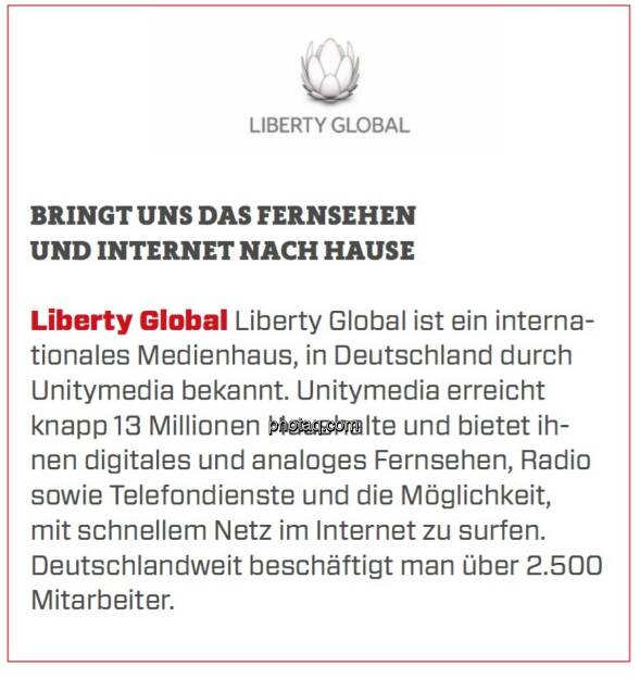 Liberty Global - Bringt uns das Fernsehen und Internet nach Hause: Liberty Global ist ein internationales Medienhaus, in Deutschland durch Unitymedia bekannt. Unitymedia erreicht knapp 13 Millionen Haushalte und bietet ihnen digitales und analoges Fernsehen, Radio sowie Telefondienste und die Möglichkeit, mit schnellem Netz im Internet zu surfen. Deutschlandweit beschäftigt man über 2.500 Mitarbeiter.  (24.03.2020) 