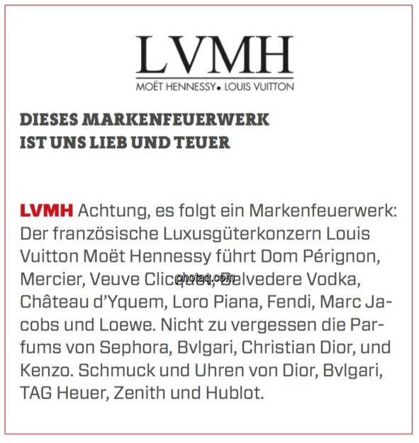 LVMH - Dieses Markenfeuerwerk ist uns lieb und teuer: Achtung, es folgt ein Markenfeuerwerk: Der französische Luxusgüterkonzern Louis Vuitton Moët Hennessy führt Dom Pérignon, Mercier, Veuve Clicquot, Belvedere Vodka, Château d’Yquem, Loro Piana, Fendi, Marc Jacobs und Loewe. Nicht zu vergessen die Parfums von Sephora, Bvlgari, Christian Dior, und Kenzo. Schmuck und Uhren von Dior, Bvlgari, TAG Heuer, Zenith und Hublot. (24.03.2020) 