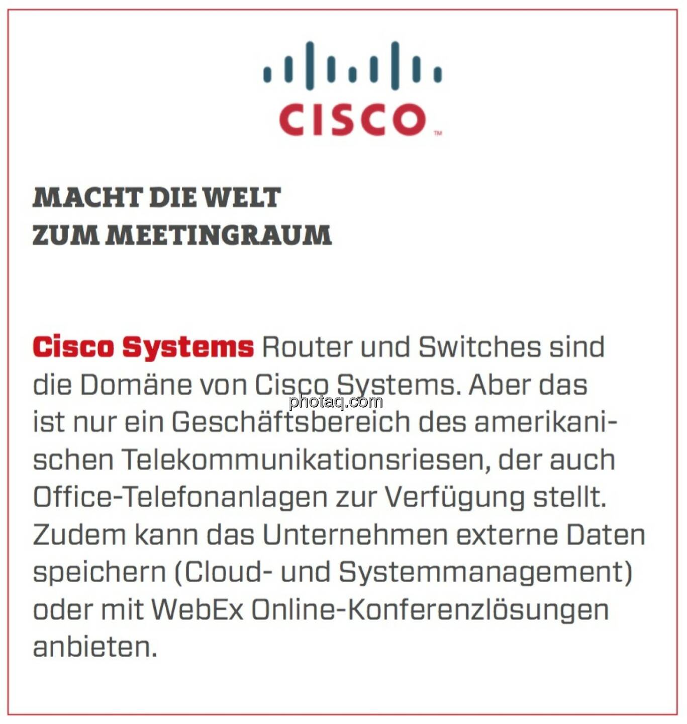 Cisco Systems - Macht die Welt zum Meetingraum: Router und Switches sind die Domäne von Cisco Systems. Aber das ist nur ein Geschäftsbereich des amerikanischen Telekommunikationsriesen, der auch Office-Telefonanlagen zur Verfügung stellt. Zudem kann das Unternehmen externe Daten speichern (Cloud- und Systemmanagement) oder mit WebEx Online-Konferenzlösungen anbieten.