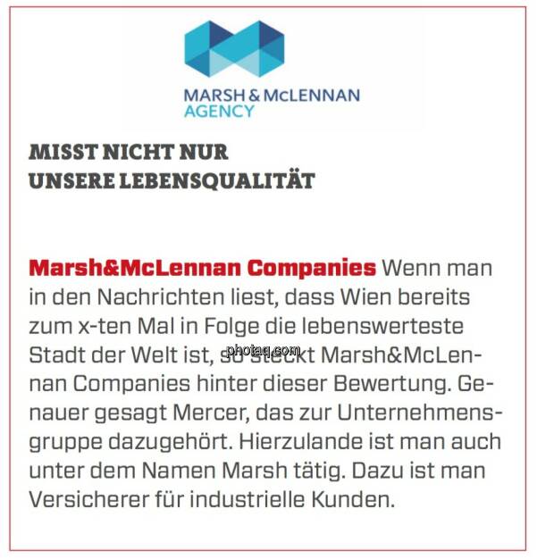 Marsh&McLennan Companies - Misst nicht nur unsere Lebensqualität: Wenn man in den Nachrichten liest, dass Wien bereits zum x-ten Mal in Folge die lebenswerteste Stadt der Welt ist, so steckt Marsh&McLennan Companies hinter dieser Bewertung. Genauer gesagt Mercer, das zur Unternehmensgruppe dazugehört. Hierzulande ist man auch unter dem Namen Marsh tätig. Dazu ist man Versicherer für industrielle Kunden.  (24.03.2020) 