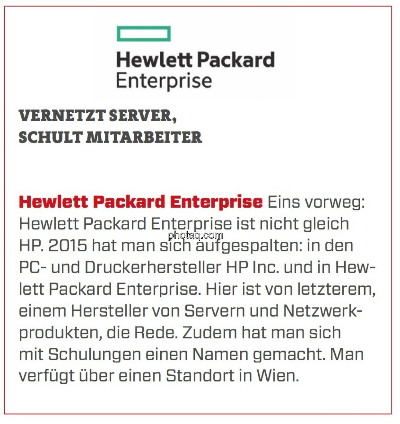 Hewlett Packard Enterprise - Vernetzt Server, schult Mitarbeiter: Eins vorweg: Hewlett Packard Enterprise ist nicht gleich HP. 2015 hat man sich aufgespalten: in den PC- und Druckerhersteller HP Inc. und in Hew­lett Packard Enterprise. Hier ist von letzterem, einem Hersteller von Servern und Netzwerkprodukten, die Rede. Zudem hat man sich mit Schulungen einen Namen gemacht. Man verfügt über einen Standort in Wien.