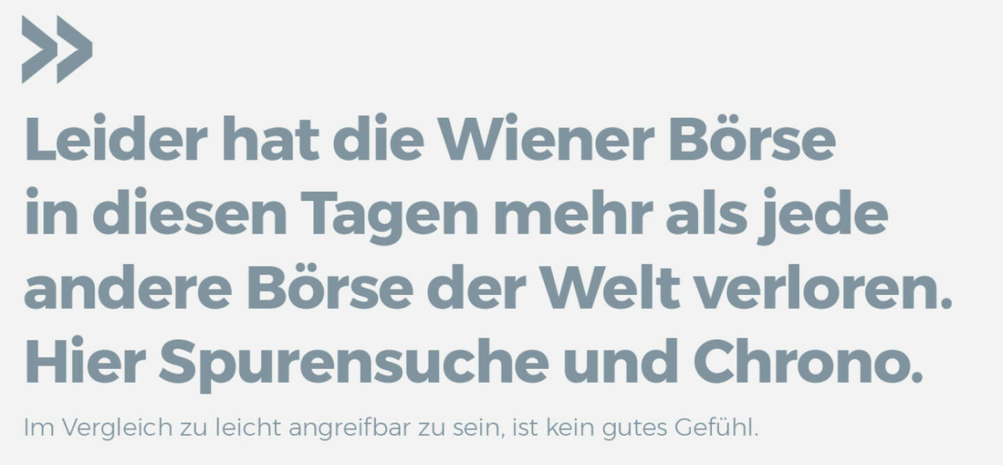 Leider hat die Wiener Börse in diesen Tagen mehr als jede andere Börse der Welt verloren. Hier Spurensuche und Chrono.
Im Vergleich zu leicht angreifbar zu sein, ist kein gutes Gefühl.