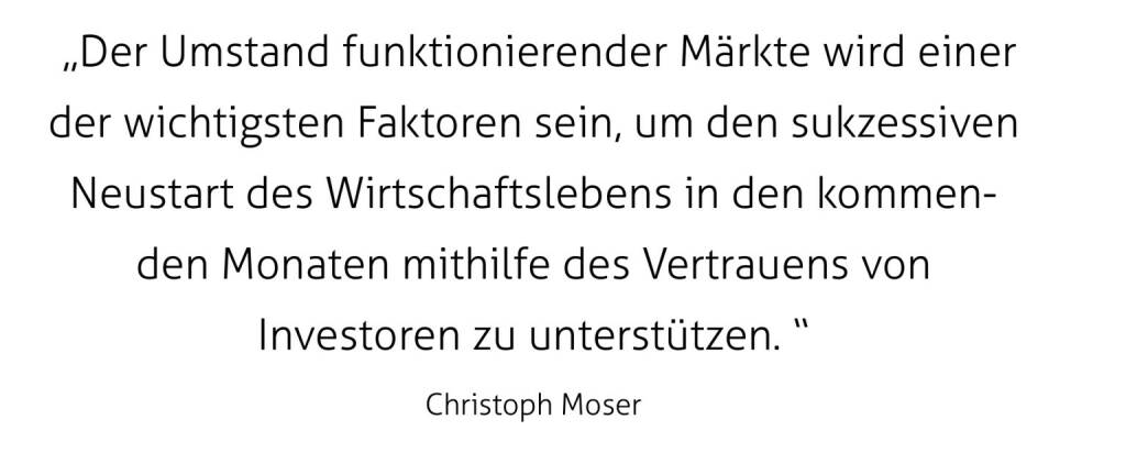  „Der Umstand funktionierender Märkte wird einer der wichtigsten Faktoren sein, um den sukzessiven Neustart des Wirtschaftslebens in den kommenden Monaten mithilfe des Vertrauens von Investoren zu unterstützen. “
Christoph Moser (21.04.2020) 