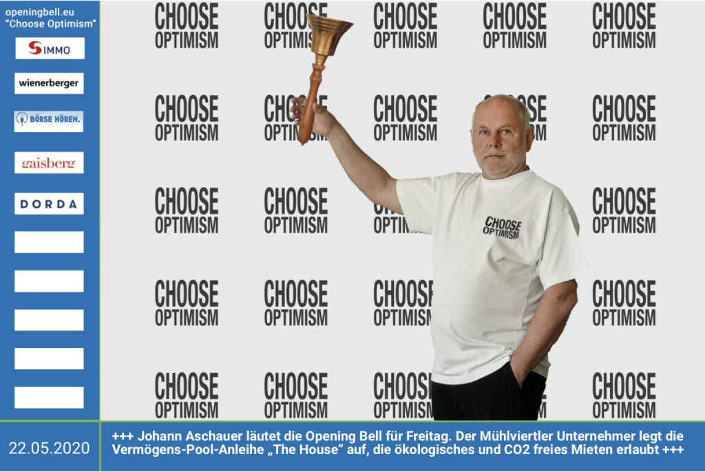 22.5.: Johann Aschauer läutet die Opening Bell für Freitag, Long Distance Style (vorher/nachher unter https://photaq.com//page/index/3781). Der Mühlviertler Unternehmer legt die Vermögens-Pool-Anleihe „The House“ auf, die ökologisches und CO2 freies Mieten erlaubt mehr Infos unter http://www.openingbell.eu  mehr Choose Optimism: https://boerse-social.com/category/choose_optimism  https://www.facebook.com/chooseoptimism/   (22.05.2020)