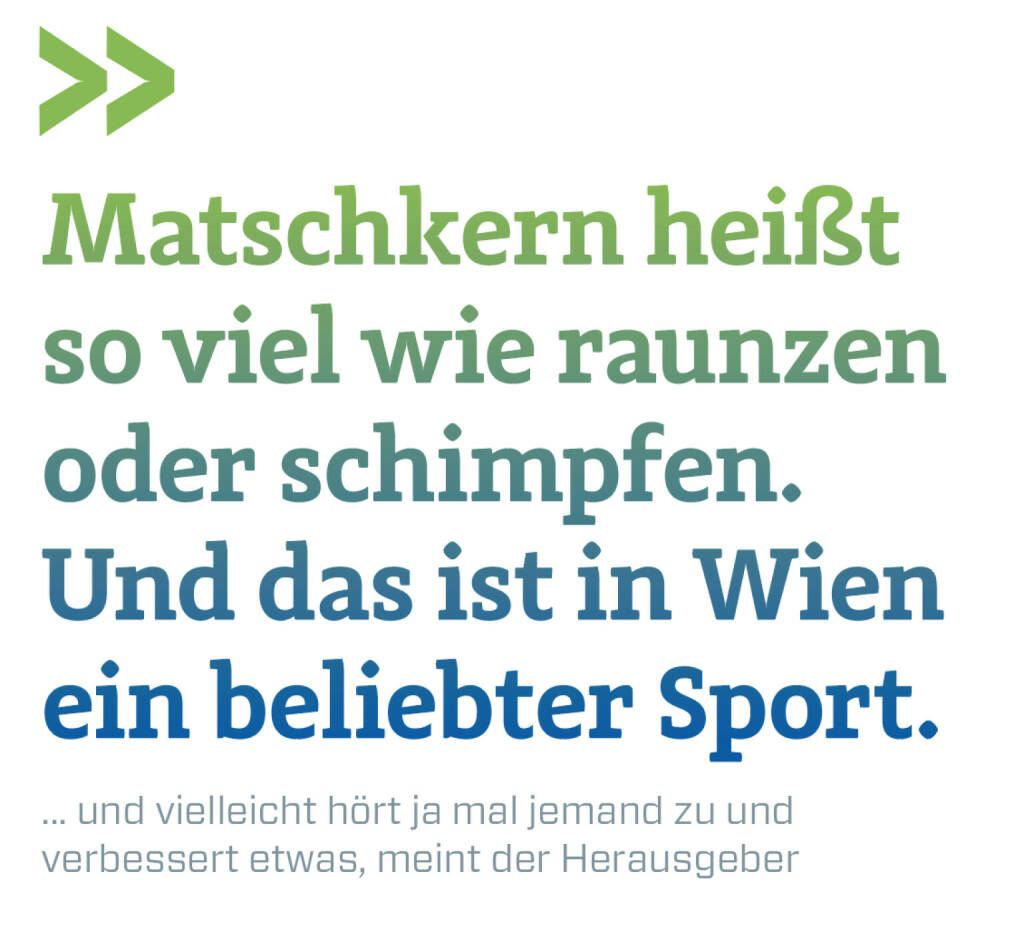 Matschkern heißt so viel wie raunzen oder schimpfen. Und das ist in Wien ein beliebter Sport.
... und vielleicht hört ja mal jemand zu und verbessert etwas, meint der Herausgeber (16.06.2020) 