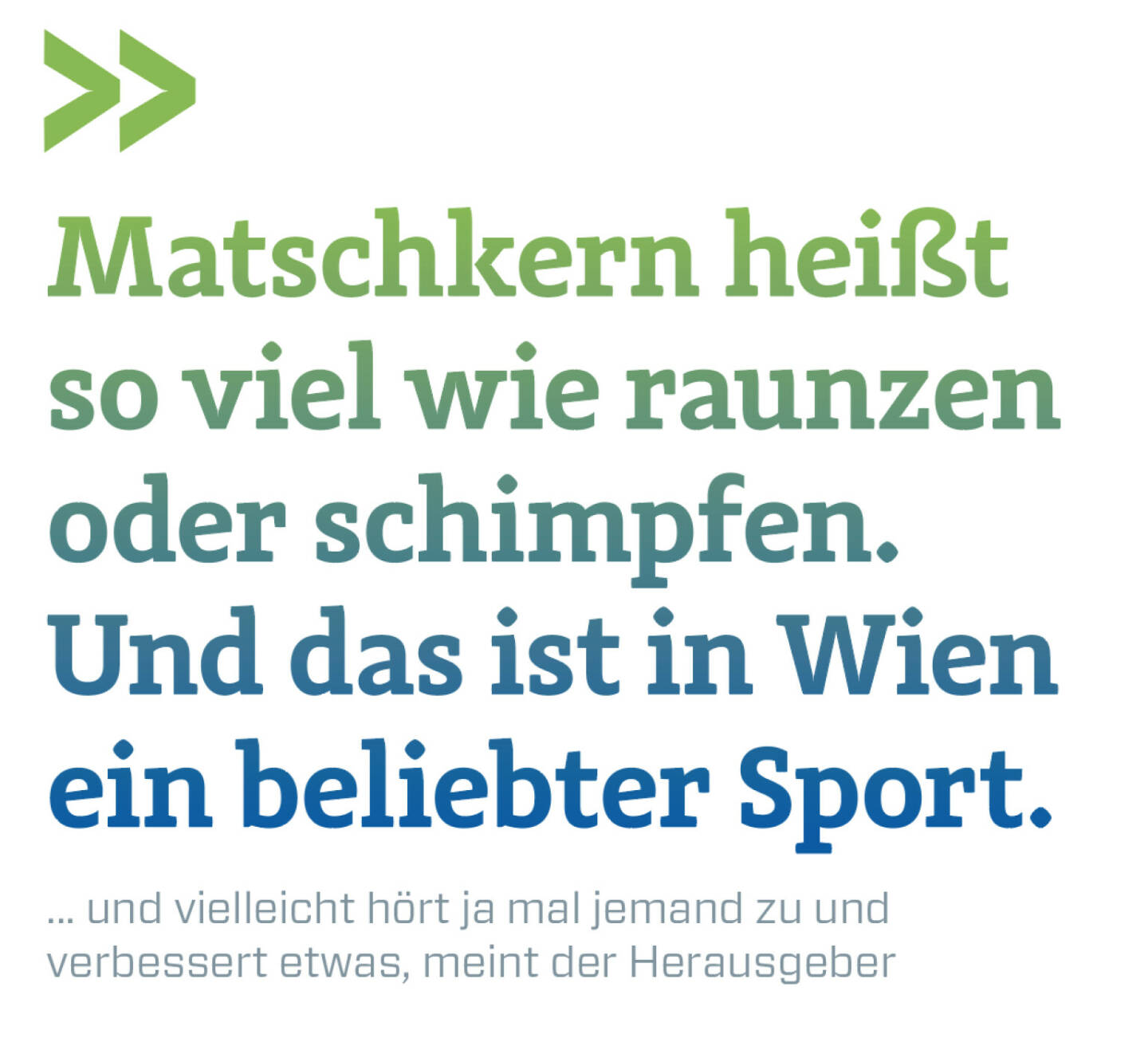 Matschkern heißt so viel wie raunzen oder schimpfen. Und das ist in Wien ein beliebter Sport.
... und vielleicht hört ja mal jemand zu und verbessert etwas, meint der Herausgeber