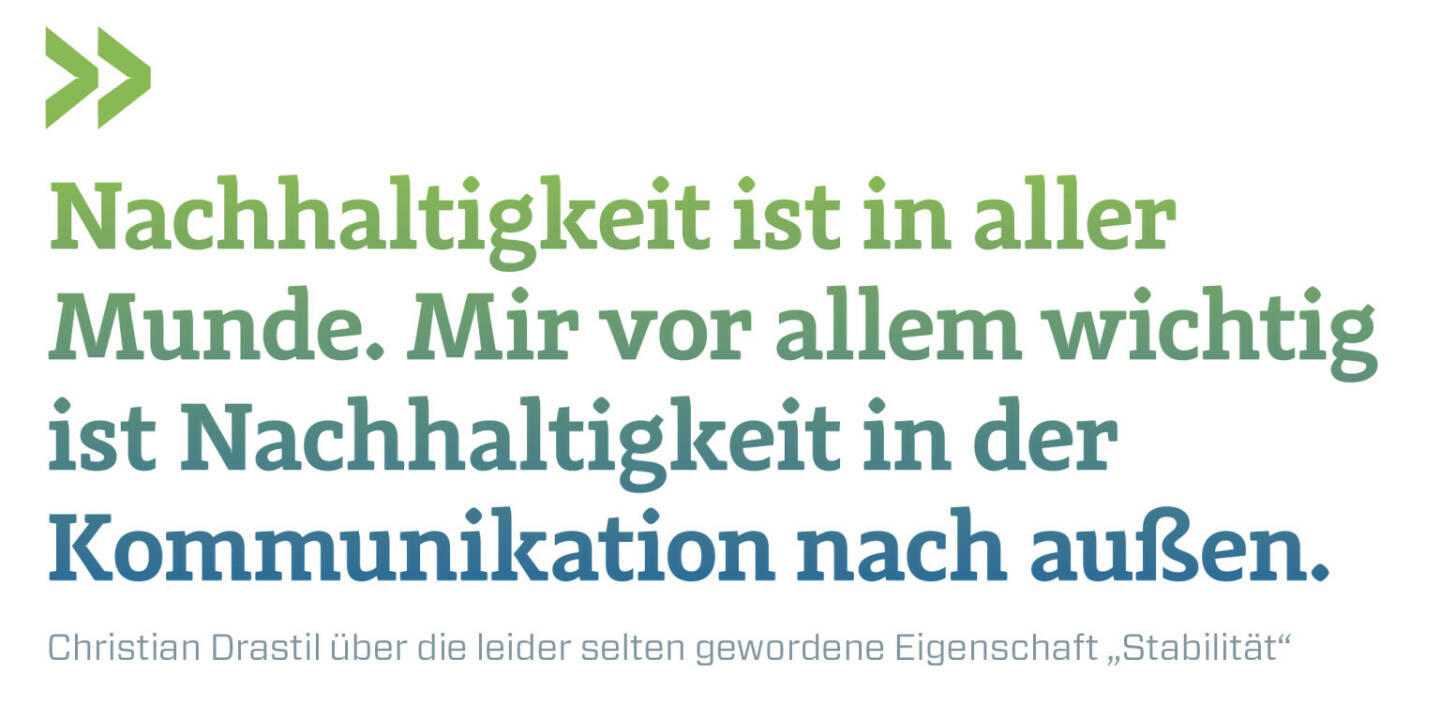 Nachhaltigkeit ist in aller Munde. Mir vor allem wichtig ist Nachhaltigkeit in der Kommunikation nach außen. 
Christian Drastil über die leider selten gewordene Eigenschaft „Stabilität“