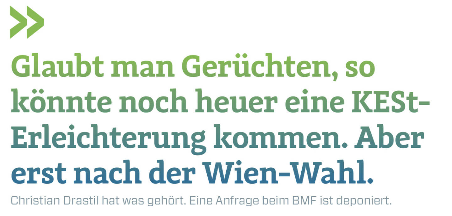 Glaubt man Gerüchten, so könnte noch heuer eine KESt-Erleichterung kommen. Aber erst nach der Wien-Wahl.  
Christian Drastil hat was gehört. Eine Anfrage beim BMF ist deponiert. 