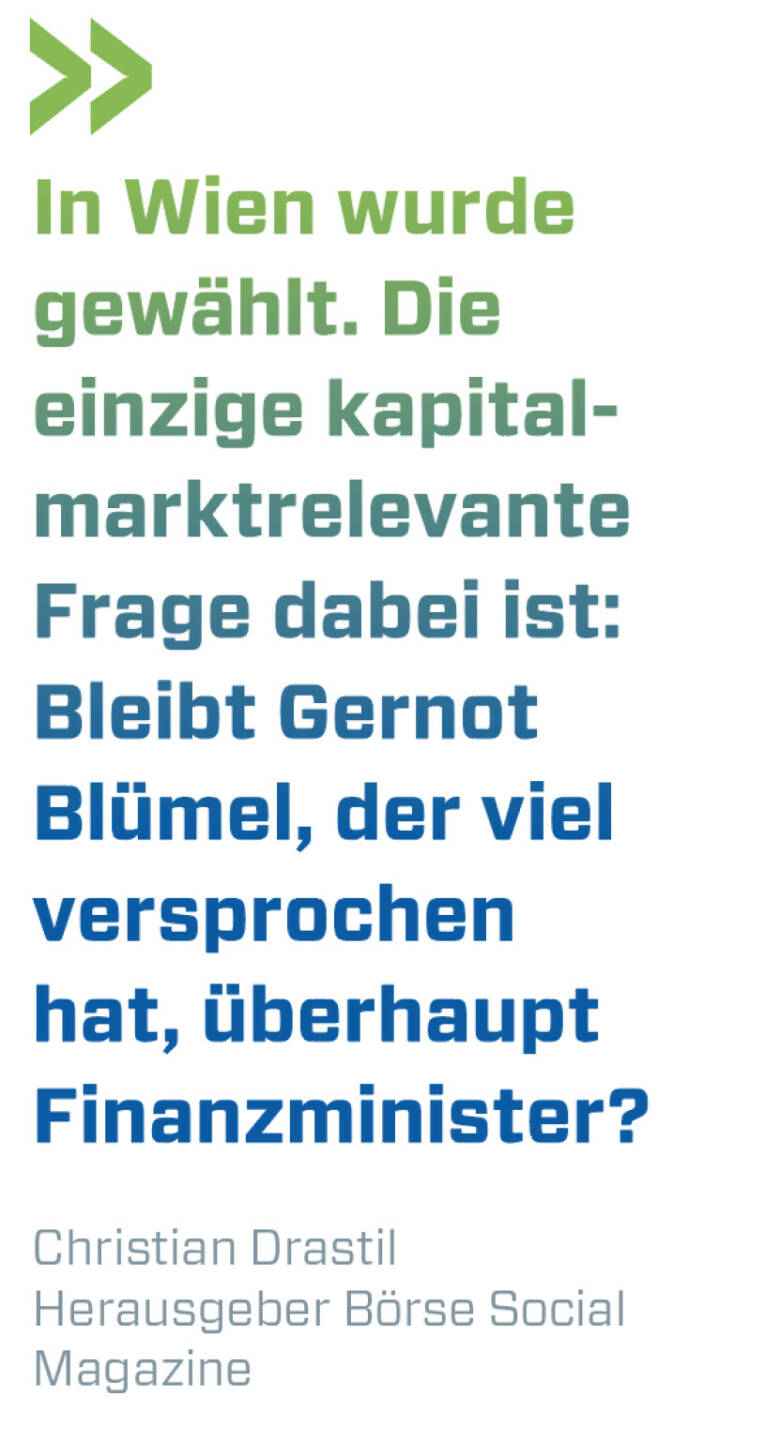 In Wien wurde gewählt. Die einzige kapitalmarktrelevante Frage dabei ist: Bleibt Gernot Blümel, der viel versprochen hat, überhaupt Finanzminister?
Christian Drastil, Herausgeber Börse Social Magazine 