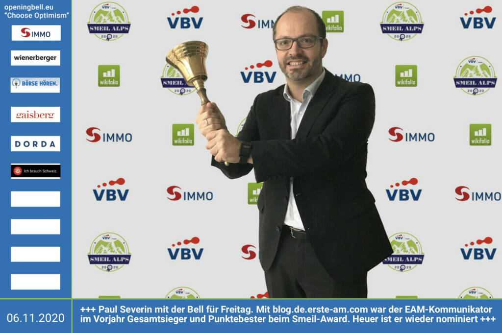 6.11.: Paul Severin läutet die Opening Bell für Freitag. Mit http://blog.de.erste-am.com war der EAM-Kommunikator im Vorjahr Gesamtsieger und Punktebester beim Finanzbloggeraward Novomatic Smeil Alps 2019. Der Award wird heuer unter VBV Smeil Alps 2020 ausgetragen und bis 7. Dezember läuft die Nominierungsphase, bereits 63 Nominees sind da, siehe http://www.smeil-award.com http://www.vbv.at Mehr Choose Optimism: https://boerse-social.com/category/choose_optimism  https://www.facebook.com/chooseoptimism/ (06.11.2020)