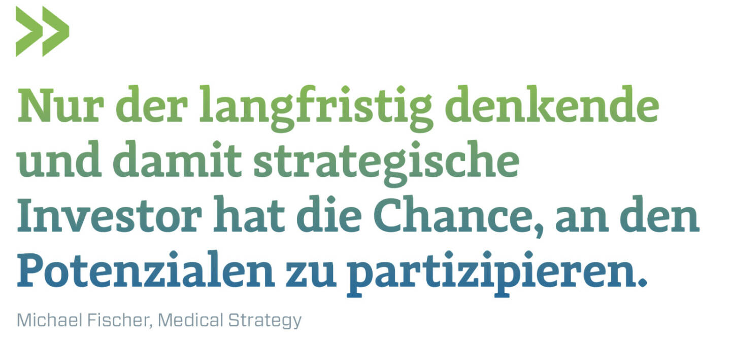 Nur der langfristig denkende und damit strategische Investor hat die Chance, an den Potenzialen zu partizipieren.
Michael Fischer, Medical Strategy