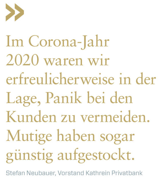 Im Corona-Jahr 2020 waren wir erfreulicherweise in der Lage, Panik bei den Kunden zu vermeiden.  Mutige haben sogar günstig aufgestockt.
Stefan Neubauer, Vorstand Kathrein Privatbank  (01.02.2021) 