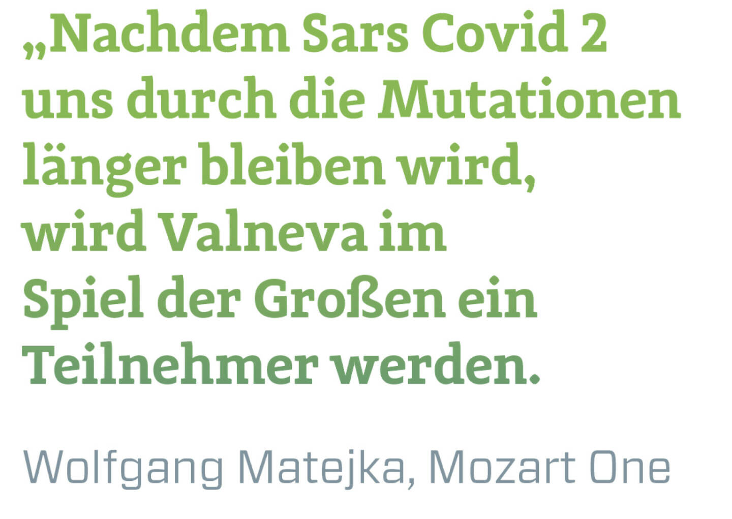 Nachdem Sars Covid 2 uns durch die Mutationen länger bleiben wird, wird Valneva im Spiel der Großen ein Teilnehmer werden.
Wolfgang Matejka, Mozart One

