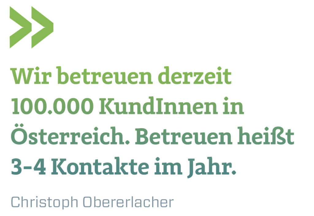 Wir betreuen derzeit 100.000 KundInnen in Österreich. Betreuen heißt 3-4 Kontakte im Jahr.
Christoph Obererlacher (22.02.2021) 