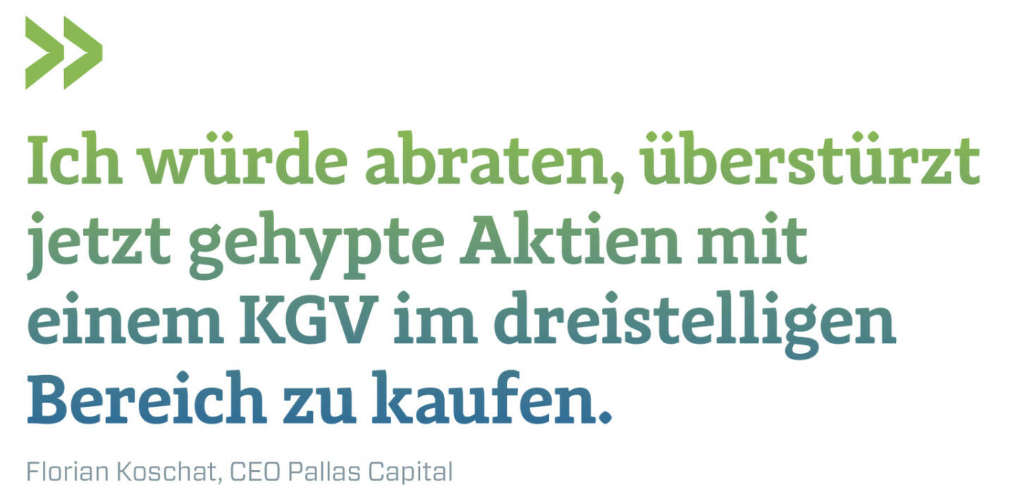 Ich würde abraten, überstürzt jetzt gehypte Aktien mit einem KGV im dreistelligen Bereich zu kaufen.
Florian Koschat, CEO Pallas Capital 