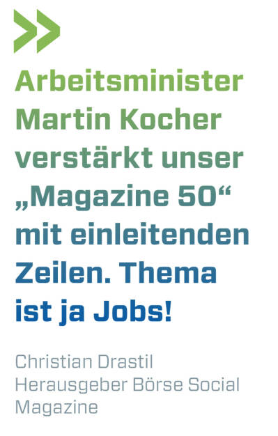 Arbeitsminister Martin Kocher verstärkt unser „Magazine 50“ mit einleitenden Zeilen. Thema ist ja Jobs!
Christian Drastil, Herausgeber Börse Social Magazine  (23.03.2021) 