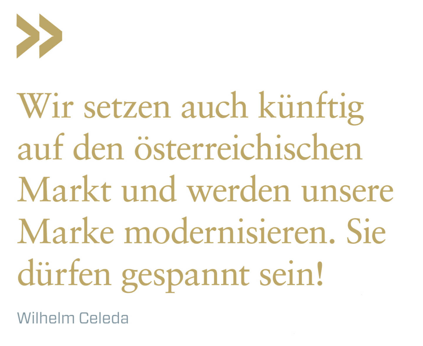 Wir setzen auch künftig auf den österreichischen Markt und werden unsere Marke modernisieren. Sie dürfen gespannt sein!
Wilhelm Celeda