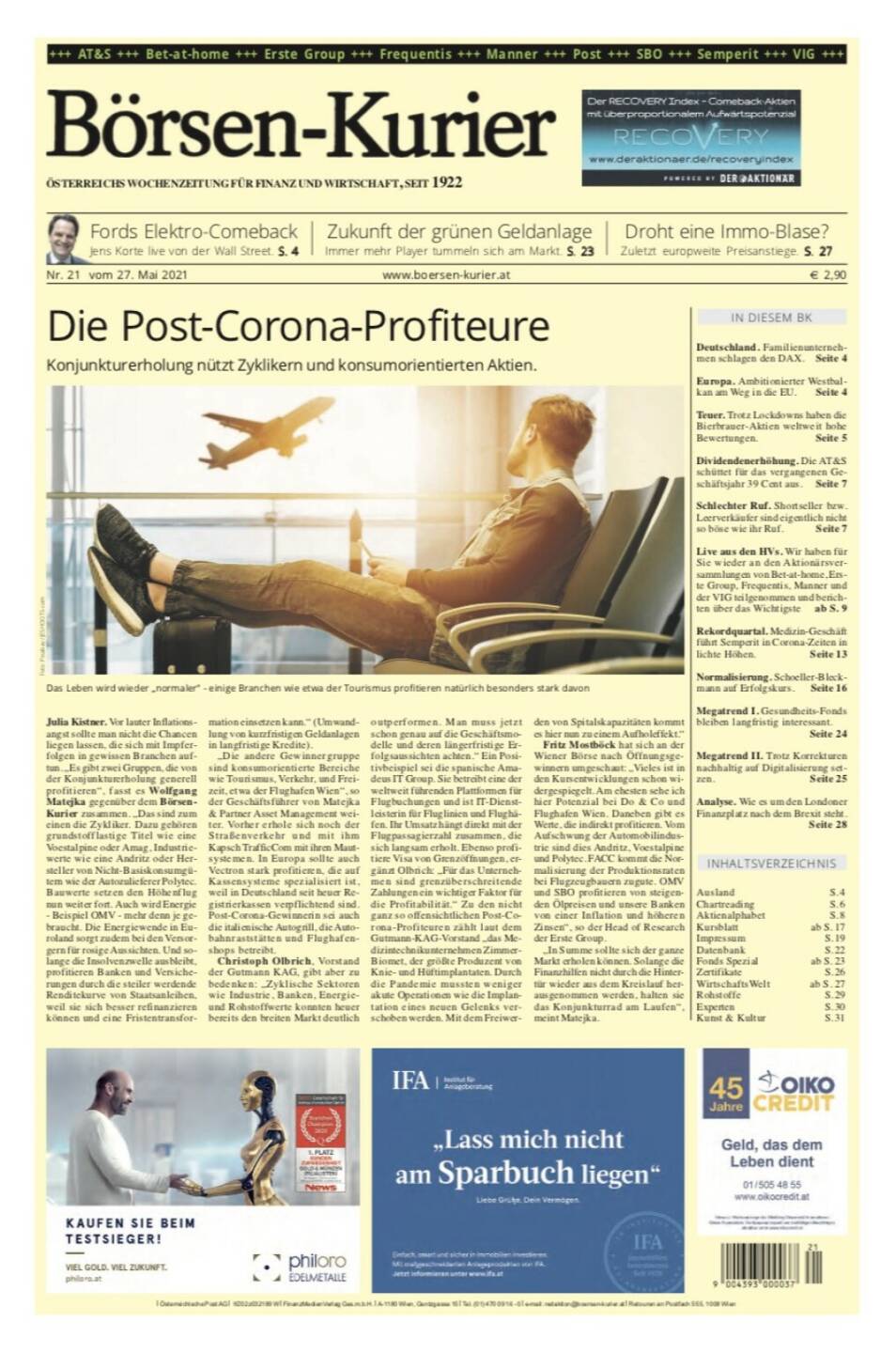 Börsen-Kurier 27.5.2021:  www.boersen-kurier.at
- Die Post-Corona-Profiteure: Konjunkturerholung nützt Zyklikern und konsumorientierten Aktien.
- Fords Elektro-Comeback Jens Korte live von der Wall Street.
- Zukunft der grünen Geldanlage Immer mehr Player tummeln sich am Markt
- droht eine Immo-Blase? Zuletzt europweite Preisanstiege
- Deutschland. Familienunternehmen schlagen den DAX
- Europa. Ambitionierter Westbalkan am Weg in die EU
- Teuer. Trotz Lockdowns haben die Bierbrauer-Aktien weltweit hohe Bewertungen
- Dividendenerhöhung. Die AT&S schüttet für das vergangenen Geschäftsjahr 39 Cent au
- Schlechter Ruf. Shortseller bzw. Leerverkäufer sind eigentlich nicht so böse wie ihr Ruf
- Live aus den HVs. Wir haben für Sie wieder an den Aktionärsversammlungen von Bet-at-home, Erste Group, Frequentis, Manner und der VIG teilgenommen und berichten über das Wichtigste
- Rekordquartal. Medizin-Geschäft führt Semperit in Corona-Zeiten in lichte Höhen
- Normalisierung. Schoeller-Bleckmann auf Erfolgskurs
-  Megatrend I. Gesundheits-Fonds bleiben langfristig interessant.
- Megatrend II. Trotz Korrekturen nachhaltig auf Digitalisierung setzen
- Analyse. Wie es um den Londoner Finanzplatz nach dem Brexit steht
   