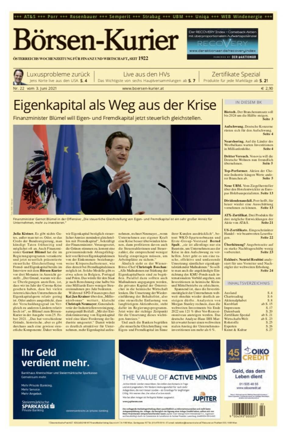 Börsen-Kurier 3.6.2021:  www.boersen-kurier.at
- Eigenkapital als Weg aus der Krise, Finanzminister Blümel will Eigen- und Fremdkapital jetzt steuerlich gleichstellen.
-  Luxusprobleme zurück - Jens Korte live aus den USA
- Live aus den HVs: Das Wichtigste von sechs Hauptversammlungen
- Zertifikate Spezial Produkte für jede Marktlage
- Biotech. Der Branchenumsatz soll bis 2024 um die Hälfte steigen.
- Aufschwung. Deutsche Konzerne rüsten sich für den Aufschwung.
- Nearshoring. Auf die Länder des Westbalkans warten Investitionen in Milliardenhöhe. 
- Dritter Versuch. Vonovia will die Deutsche Wohnen nun freundlich übernehmen. 
- Top-Performer. Aktien der Chemie-Industrie hängen Werte anderer Branchen ab
- Neue UBM. Vom Ziegelhersteller über den Hotelentwickler zu Europas Holzbauspezialisten
- Dividendenausfall. Porr hofft, für heuer wieder eine Ausschüttung vornehmen zu können
- ATX-Zertifikat. Drei Produkte für drei mögliche Entwicklungen der Aktie von AT&S
- US-Zertifikate. Eingeschränkter Handel - wir beantworten Leserfragen
- Überhitzung? Angebotsseite auf zu starke Nachfrageschübe wenig vorbereitet
- Exklusiv. Nouriel Roubini analysiert für uns Vorreiter und Nachzügler der weltweiten Erholung.
