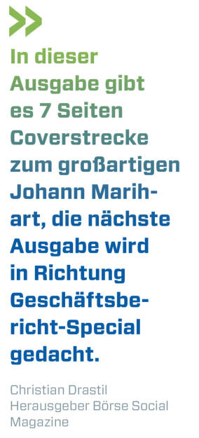 In dieser Ausgabe gibt es 7 Seiten Coverstrecke zum großartigen Johann Marihart, die nächste Ausgabe wird in Richtung Geschäftsbericht-Special gedacht.
Christian Drastil, Herausgeber Börse Social Magazine  (18.06.2021) 