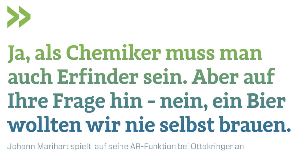 Ja, als Chemiker muss man auch Erfinder sein. Aber auf Ihre Frage hin - nein, ein Bier wollten wir nie selbst brauen. 
Johann Marihart spielt auf seine AR-Funktion bei Ottakringer an (18.06.2021) 