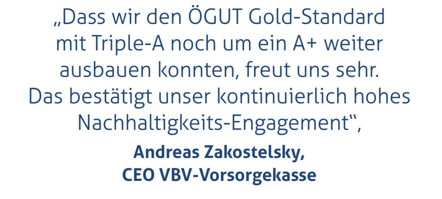 „Dass wir den ÖGUT Gold-Standard mit Triple-A noch um ein A+ weiter ausbauen konnten, freut uns sehr. Das bestätigt unser kontinuierlich hohes  Nachhaltigkeits-Engagement“, 
Andreas Zakostelsky, CEO VBV-Vorsorgekasse