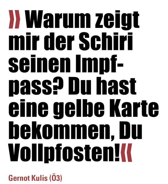 » Warum zeigt mir der Schiri seinen Impfpass? Du hast eine gelbe Karte bekommen, Du Vollpfosten!«
Gernot Kulis (Ö3) (18.06.2021) 