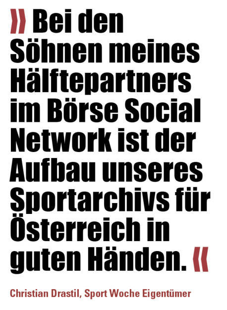 » Bei den Söhnen meines Hälftepartners im Börse Social Network ist der Aufbau unseres Sportarchivs für Österreich in guten Händen. «
Christian Drastil, Sport Woche Eigentümer (18.06.2021) 