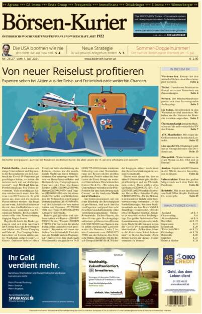 Börsen-Kurier Nr. 26-27, 1.7.2021:  http://www.boersen-kurier.at
- Von neuer Reiselust profitieren Experten sehen bei Aktien aus der Reise- und Freizeitindustrie weiterhin Chancen.
-   Die USA boomen wie nie Jens Korte live aus New York
- Neue Strategie
- EU will privates Anlegertum fördern
- Wochenschau. Europa hat den wirtschaftlichen Anschluss kom- plett verloren
- Türkei. Umstrittener Präsident im Kampf mit seiner Notenbank um Zinssenkungen
- Nordex. Der Windturbinenbauer punktet mit einer hervorragenden Auftragslage
- Im Fokus. Investitionen in den Wassersektor sind umstritten. Wir haben uns die Vertreter der Bran- che trotzdem angesehen
- Übernahmekampf. Die große Rückschau auf die außerordentliche HV der S Immo
- ATX-Shareholder. Wir zeigen die Großinvestoren im heimischen Leitindex
- Live aus der HV. Ottakringer zahlt nur an Vorzugsaktionäre eine Dividende aus
- Zinspolitik. Wann kommt es zu einer Wende in den USA und in Europa?
- Analyse. Experte sieht G7-Staaten in der Pflicht, massive Investitionen zu tätigen
-  Infrastruktur. Einer der großen Megatrends nach dem Ende der Pandemie
- Rohstoffe. Wie es mit den Kursen von Gold, Silber, Kupfer, Erdöl und Co. weitergeht
    (30.06.2021) 