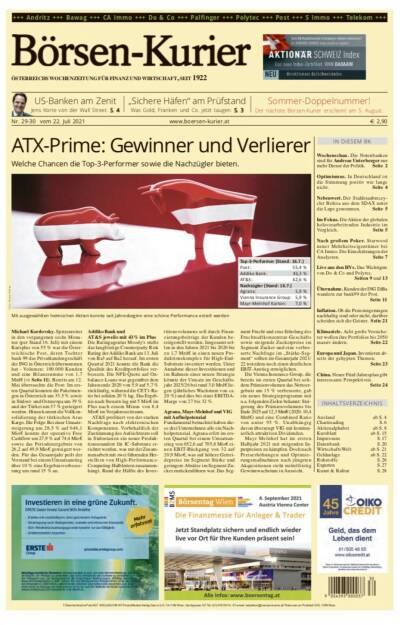 Börsen-Kurier Nr. 29-30, 22.7.2021:  http://www.boersen-kurier.at
- ATX-Prime: Gewinner und Verlierer Welche Chancen die Top-3-Performer sowie die Nachzügler bieten
- US-Banken am Zenit 
- „Sichere Häfen“ am Prüfstand Was Gold, Franken und Co. jetzt taugen
- Wochenschau. Die Notenbanken sind für Andreas Unterberger nur mehr Diener der Politik
- Optimismus. In Deutschland ist die Stimmung positiv wie lange nicht
- Nebenwert. Der Stahlstaubrecey- cler Befesa aus dem SDAX unter die Lupe genommen
- Im Fokus. Die Aktien der globalen holzverarbeitenden Industrie im Vergleich
- Nach großem Poker. Starwood neuer Mehrheitseigentümer bei CA Immo. Die Einschätzungen der Analysten
- Live aus den HVs. Das Wichtigste von Do & Co und Polytec.
- Übernahme. Kunden der ING DiBa wandern zur bank99 der Post.
-  Inflation. Ob die Preissteigerungen nachhaltig sind oder nicht, darüber scheiden sich die Geister.
- Klimaziele. Acht große Versicherer wollen ihre Portfolios bis 2050 massiv ändern
- Europa und Japan. Investieren abseits der gehypten Themen.
- China. Neuer Fünf-Jahresplan gibt interessante Perspektiven (21.07.2021) 